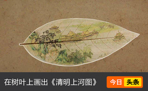 90后小伙在一片树叶上画出《清明上河图》，老外重金求购遭拒：中国宝藏！